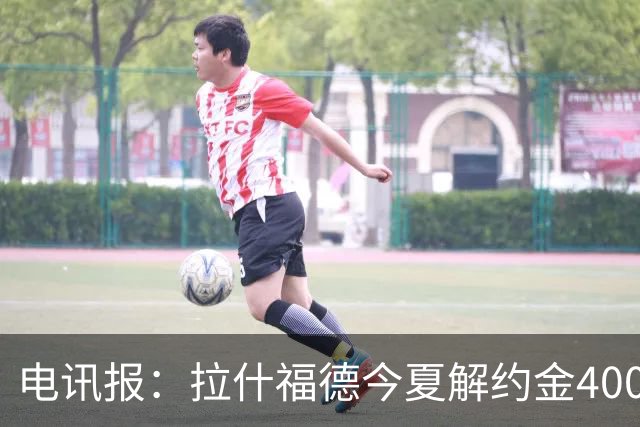 电讯报：拉什福德今夏解约金4000万镑，但不适用于曼城和利物浦